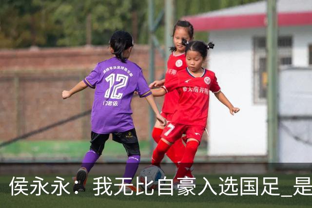 侯永永：我无比自豪入选国足 是梦寐以求的事情